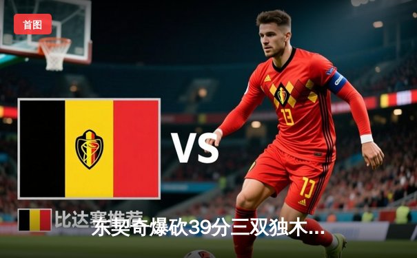 东契奇爆砍39分三双独木难支，凯尔特人主场险胜独行侠迎总决赛开门红